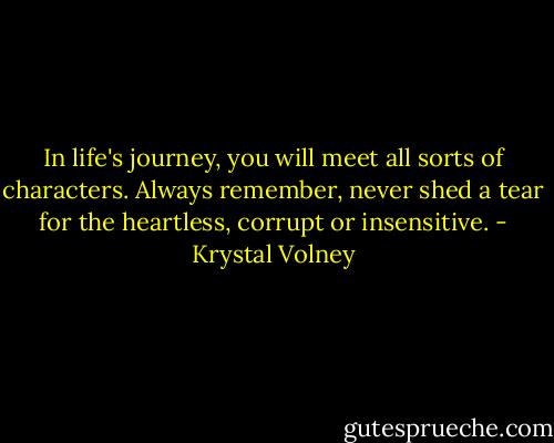 In life's journey, you will meet all sorts of characters. Always remember, never shed a tear for the heartless, corrupt or insensitive. - Krystal Volney