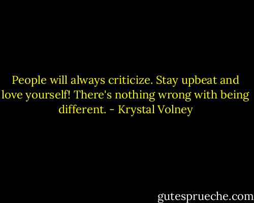 People will always criticize. Stay upbeat and love yourself! There's nothing wrong with being different. - Krystal Volney