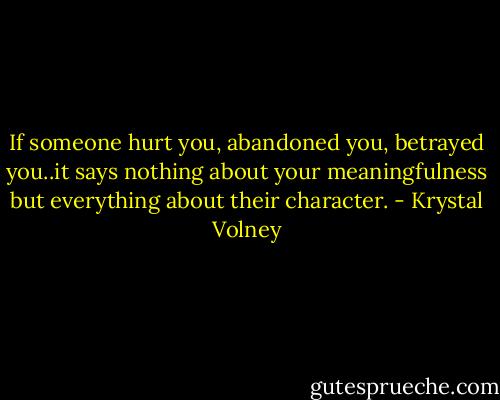 If someone hurt you, abandoned you, betrayed you..it says nothing about your meaningfulness but everything about their character. - Krystal Volney