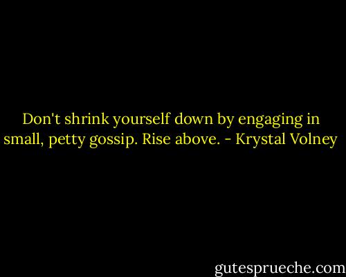 Don't shrink yourself down by engaging in small, petty gossip. Rise above. - Krystal Volney