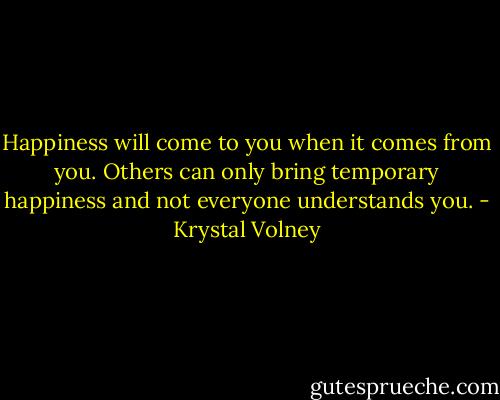 Happiness will come to you when it comes from you. Others can only bring temporary happiness and not everyone understands you. - Krystal Volney