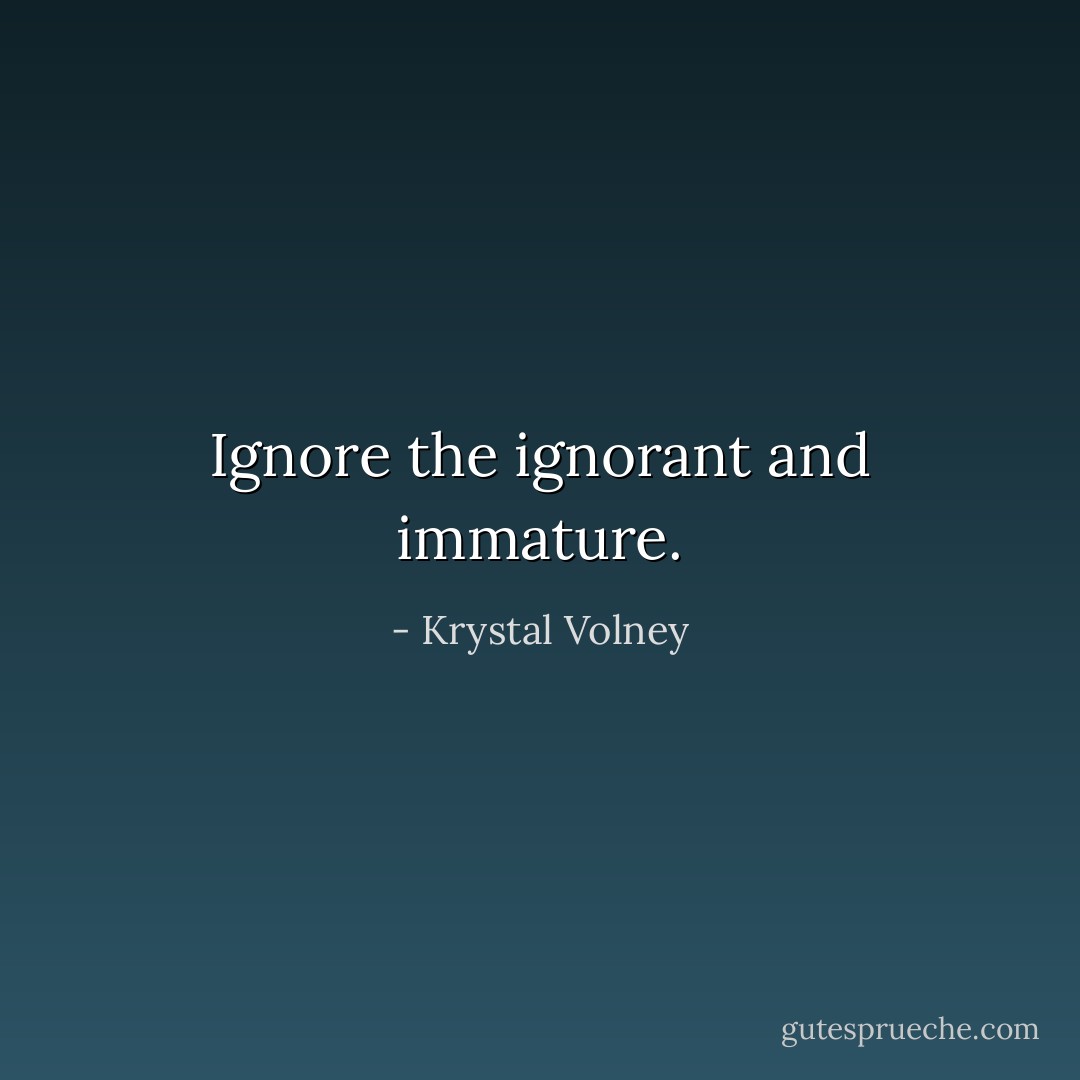 Ignore the ignorant and immature. - Krystal Volney