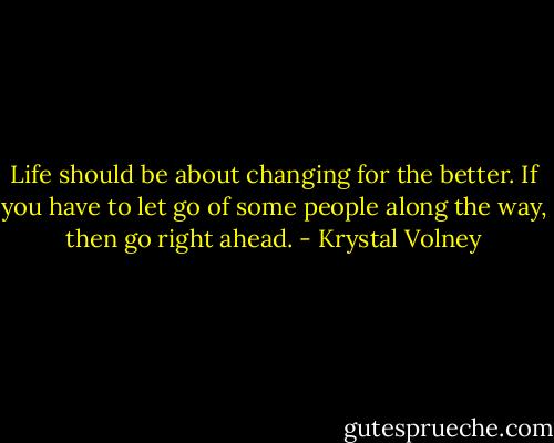 Life should be about changing for the better. If you have to let go of some people along the way, then go right ahead. - Krystal Volney