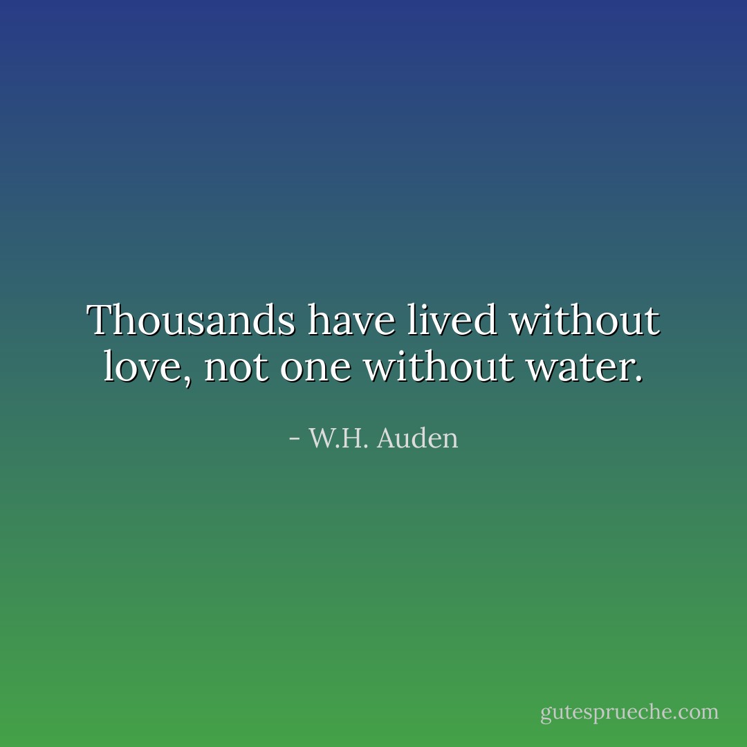 Thousands have lived without love, not one without water. - W.H. Auden