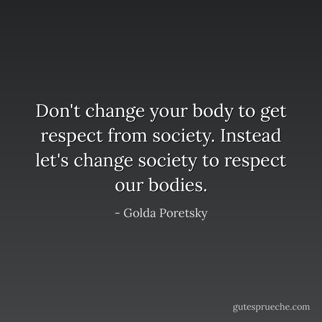 Don't change your body to get respect from society. Instead let's change society to respect our bodies. - Golda Poretsky