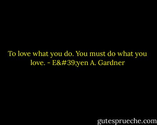 To love what you do. You must do what you love. - E'yen A. Gardner