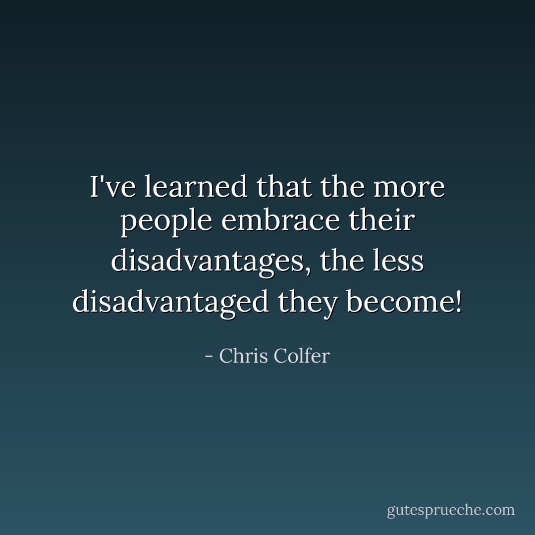 I've learned that the more people embrace their disadvantages, the less disadvantaged they become! - Chris Colfer
