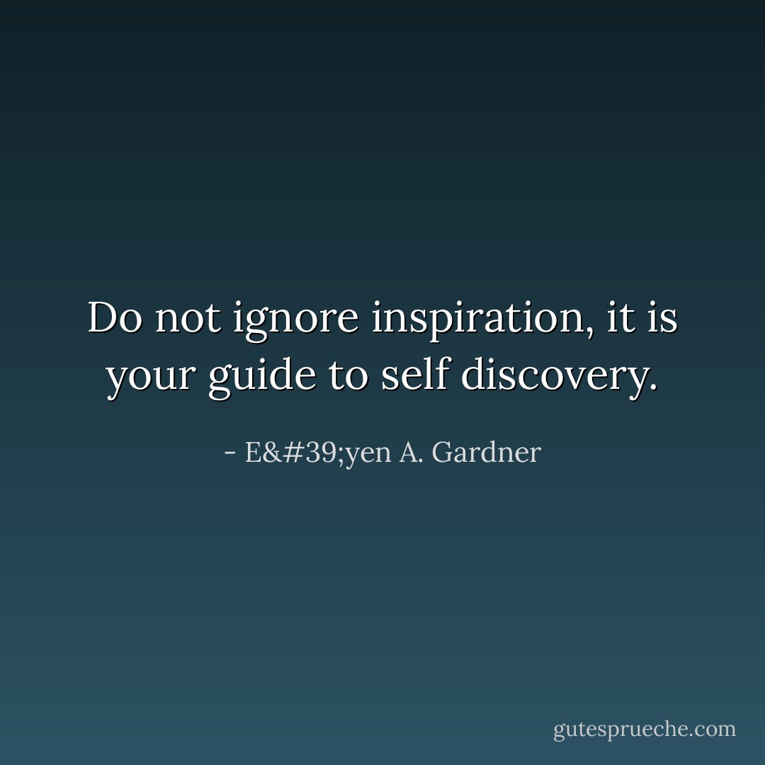 Do not ignore inspiration, it is your guide to self discovery. - E'yen A. Gardner