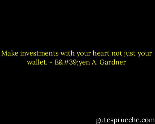 Make investments with your heart not just your wallet. - E'yen A. Gardner