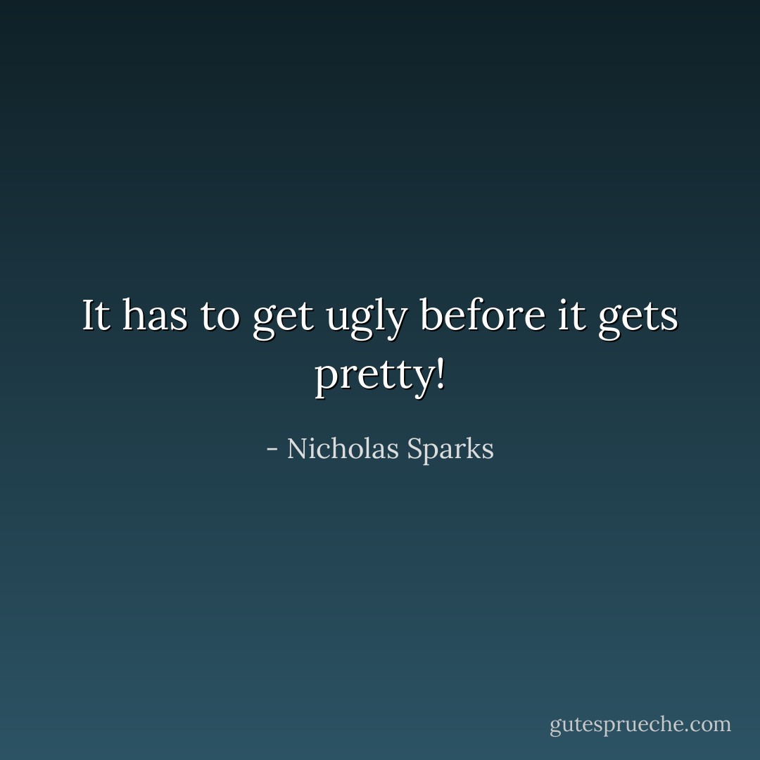 It has to get ugly before it gets pretty! - Nicholas Sparks