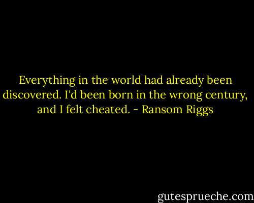 Everything in the world had already been discovered. I'd been born in the wrong century, and I felt cheated. - Ransom Riggs