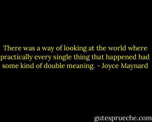 There was a way of looking at the world where practically every single thing that happened had some kind of double meaning. - Joyce Maynard