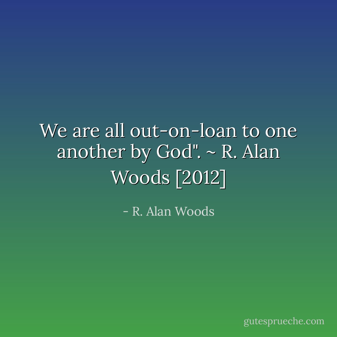 We are all out-on-loan to one another by God". ~ R. Alan Woods [2012] - R. Alan Woods