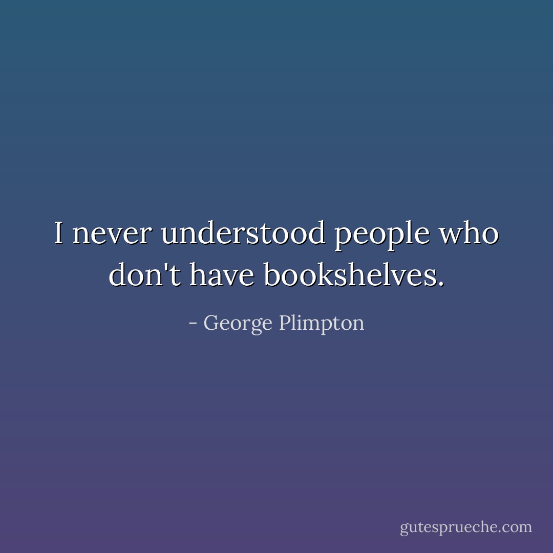 I never understood people who don't have bookshelves. - George Plimpton