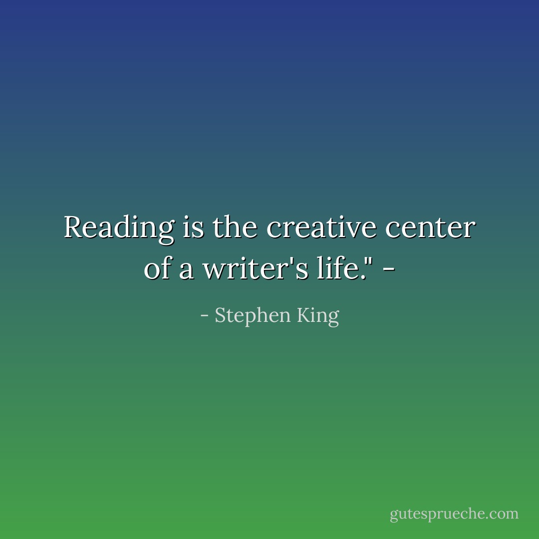 Reading is the creative center of a writer's life." - - Stephen King