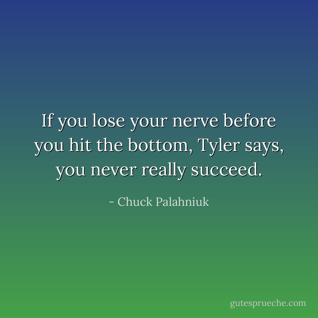If you lose your nerve before you hit the bottom, Tyler says, you never really succeed. - Chuck Palahniuk