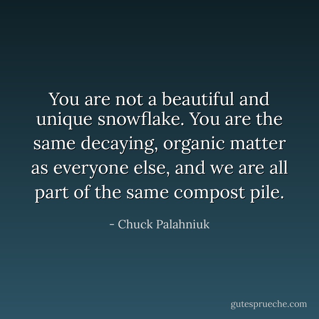 You are not a beautiful and unique snowflake. You are the same decaying, organic matter as everyone else, and we are all part of the same compost pile. - Chuck Palahniuk