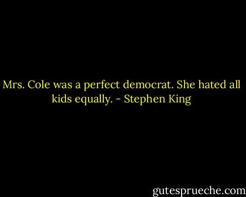 Mrs. Cole was a perfect democrat. She hated all kids equally. - Stephen King