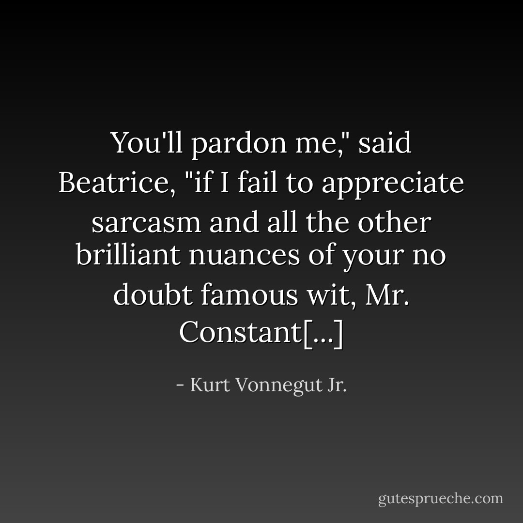 You'll pardon me," said Beatrice, "if I fail to appreciate sarcasm and all the other brilliant nuances of your no doubt famous wit, Mr. Constant[...] - Kurt Vonnegut Jr.