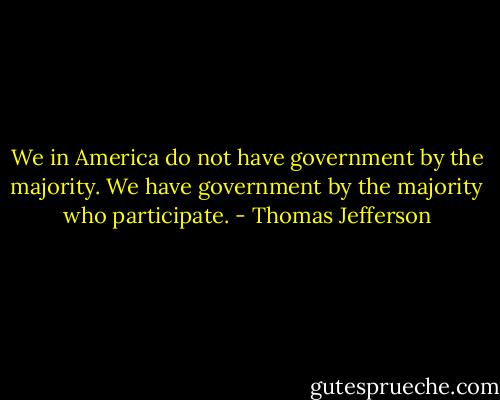 We in America do not have government by the majority. We have government by the majority who participate. - Thomas Jefferson