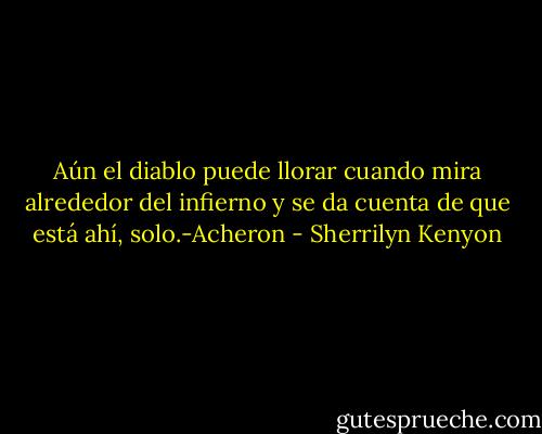 Aún el diablo puede llorar cuando mira alrededor del infierno y se da cuenta de que está ahí, solo.-Acheron - Sherrilyn Kenyon