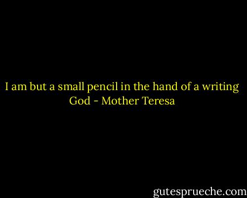 I am but a small pencil in the hand of a writing God - Mother Teresa