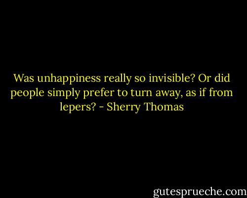 Was unhappiness really so invisible? Or did people simply prefer to turn away, as if from lepers? - Sherry Thomas