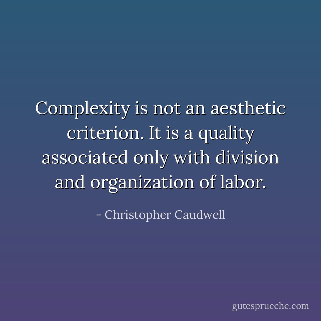 Complexity is not an aesthetic criterion. It is a quality associated only with division and organization of labor. - Christopher Caudwell