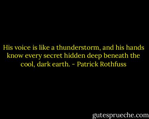 His voice is like a thunderstorm, and his hands know every secret hidden deep beneath the cool, dark earth. - Patrick Rothfuss