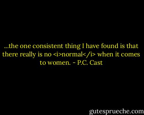 ...the one consistent thing I have found is that there really is no <i>normal</i> when it comes to women. - P.C. Cast