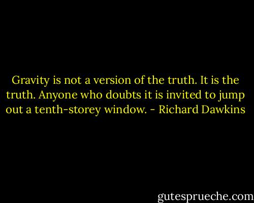 Gravity is not a version of the truth. It is the truth. Anyone who doubts it is invited to jump out a tenth-storey window. - Richard Dawkins