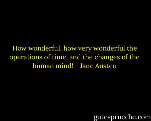 How wonderful, how very wonderful the operations of time, and the changes of the human mind! - Jane Austen