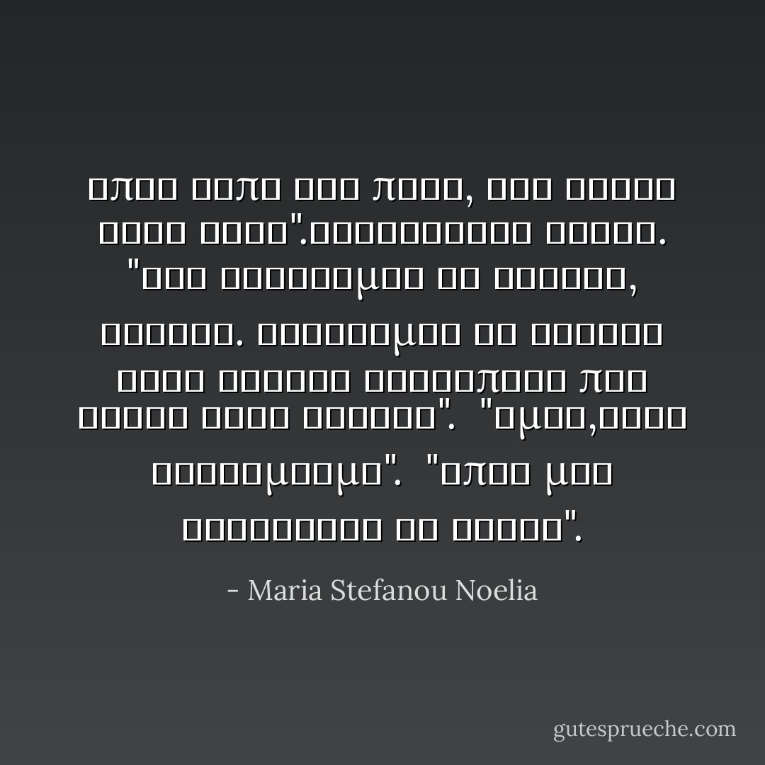 Όπως είπα και πριν, δεν είναι όλοι έτσι".Αναστέναξε βαθιά. "Και βασίζομαι σε αυτούς, Λορένα. Βασίζομαι σε αυτούς τους λίγους ανθρώπους που έχουν αγνή καρδιά".<br /><br />"Όμως,τους σκοτώμουμε".<br /><br />"Όπως μας σκοτώνουν κι αυτοί". - Maria Stefanou Noelia