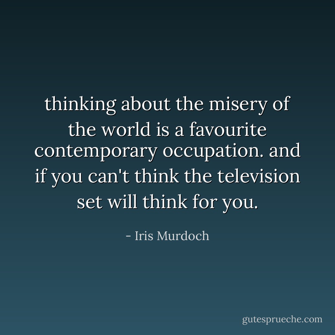 thinking about the misery of the world is a favourite contemporary occupation. and if you can't think the television set will think for you. - Iris Murdoch