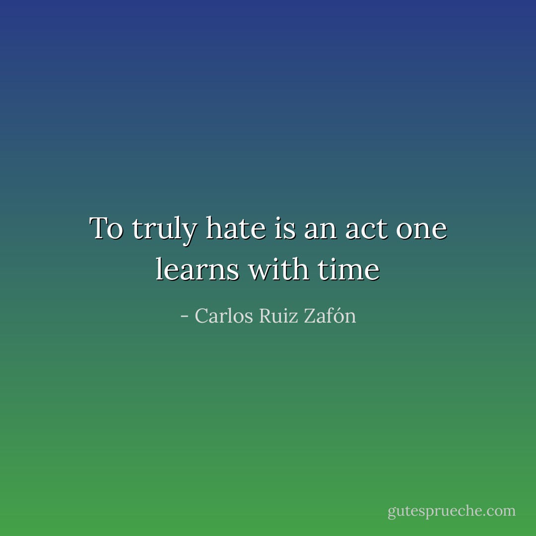 To truly hate is an act one learns with time - Carlos Ruiz Zafón