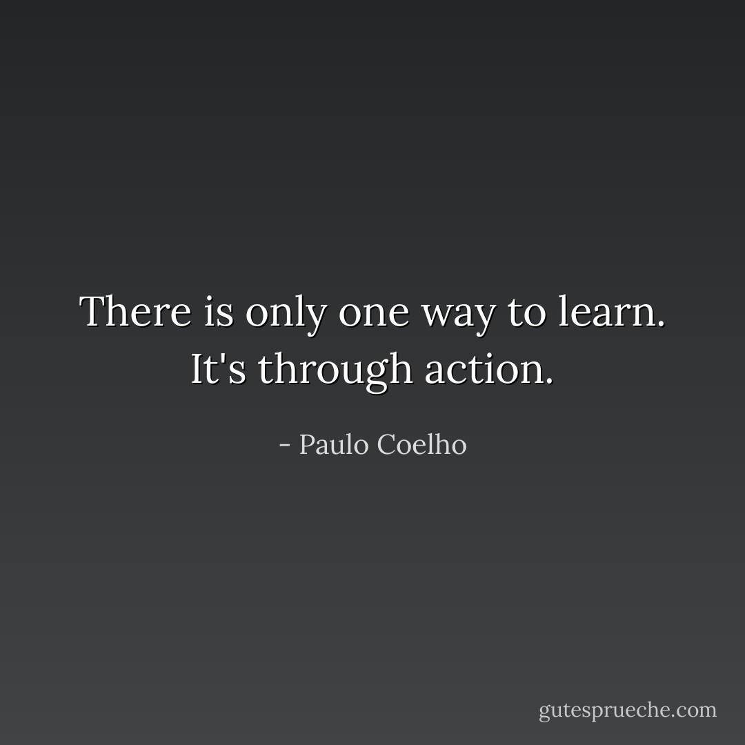 There is only one way to learn. It's through action. - Paulo Coelho