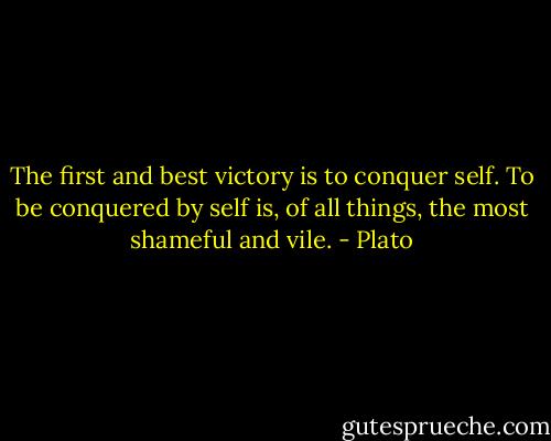 The first and best victory is to conquer self. To be conquered by self is, of all things, the most shameful and vile. - Plato
