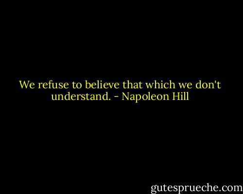 We refuse to believe that which we don't understand. - Napoleon Hill