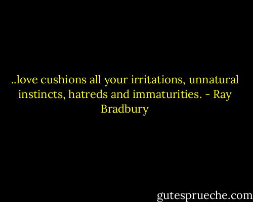 ..love cushions all your irritations, unnatural instincts, hatreds and immaturities. - Ray Bradbury