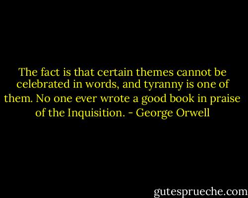 The fact is that certain themes cannot be celebrated in words, and tyranny is one of them. No one ever wrote a good book in praise of the Inquisition. - George Orwell
