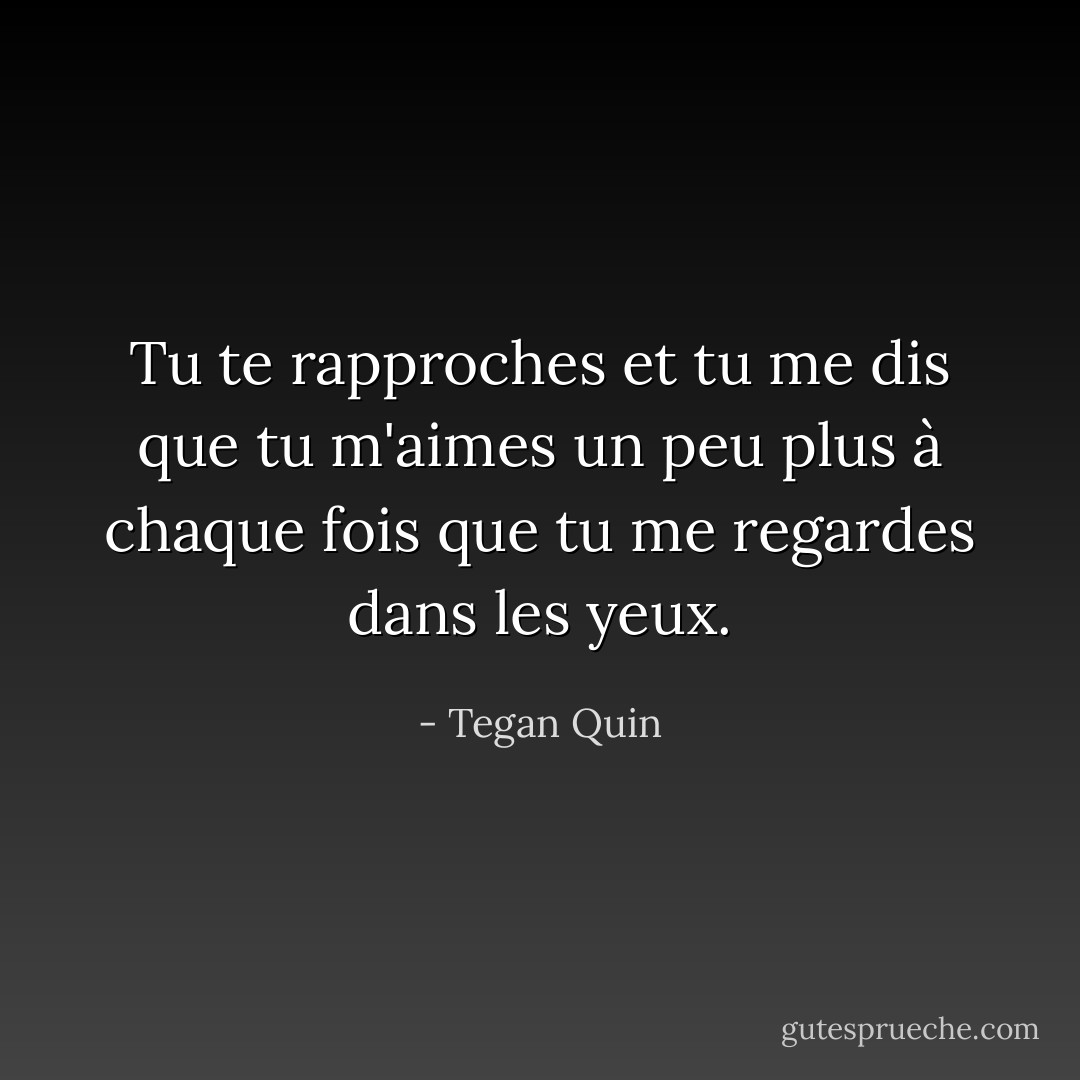 Tu te rapproches et tu me dis que tu m'aimes un peu plus à chaque fois que tu me regardes dans les yeux. - Tegan Quin