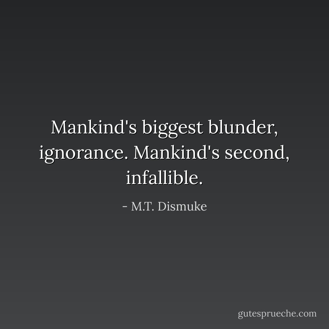 Mankind's biggest blunder, ignorance. Mankind's second, infallible. - M.T. Dismuke