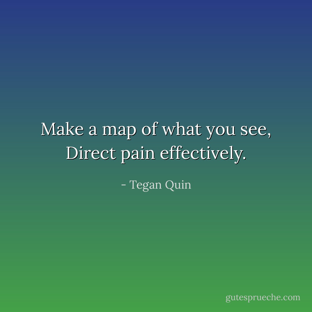 Make a map of what you see,<br />Direct pain effectively. - Tegan Quin