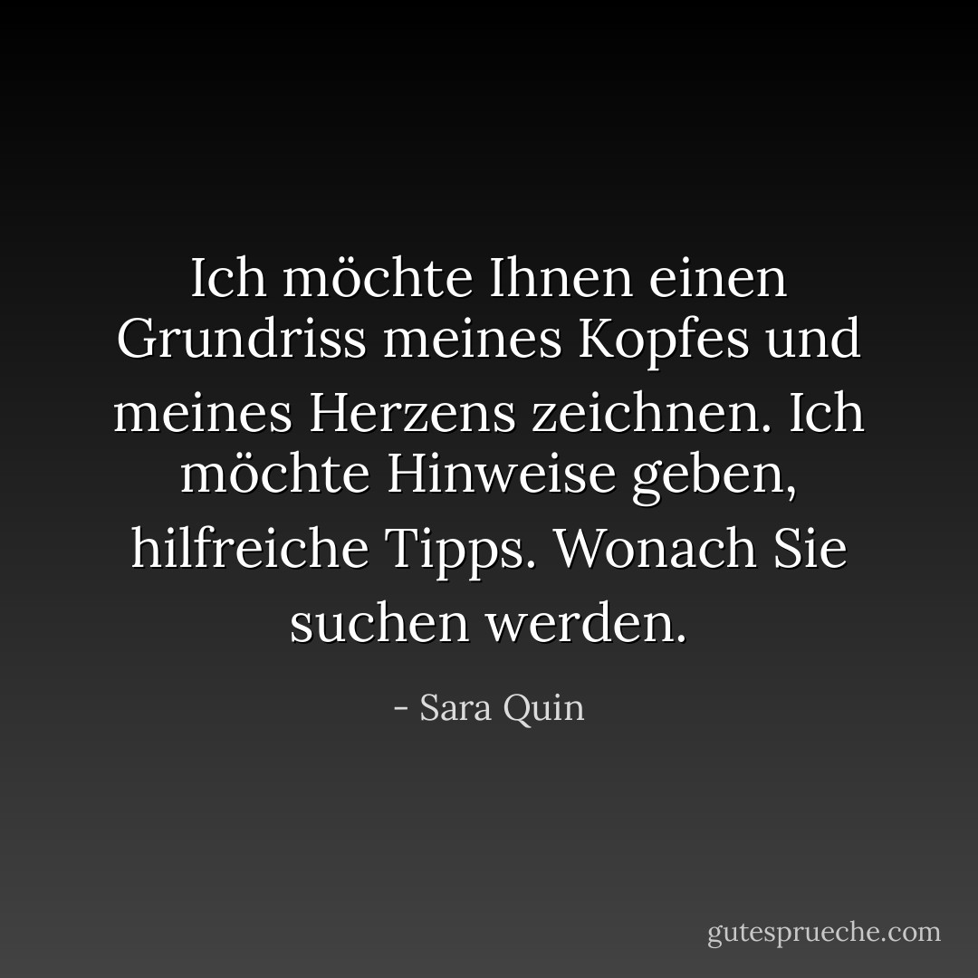 Ich möchte Ihnen einen Grundriss meines Kopfes und meines Herzens zeichnen. Ich möchte Hinweise geben, hilfreiche Tipps. Wonach Sie suchen werden. - Sara Quin<