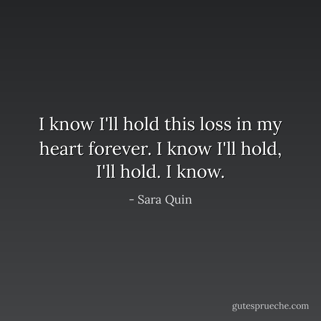 I know I'll hold this loss in my heart forever. I know I'll hold, I'll hold. I know. - Sara Quin