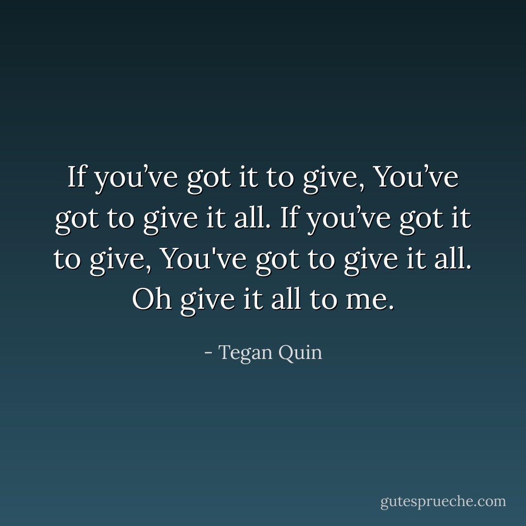 If you’ve got it to give, You’ve got to give it all. If you’ve got it to give, You've got to give it all. Oh give it all to me. - Tegan Quin