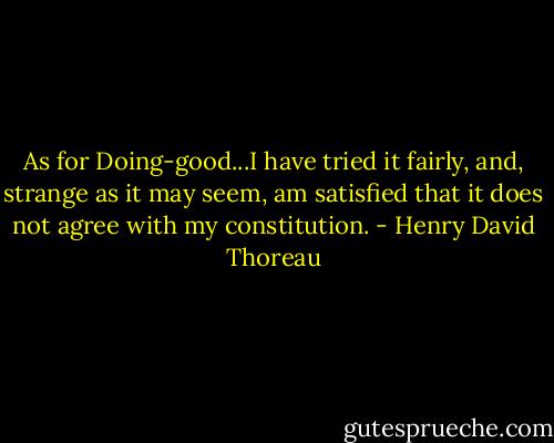 As for Doing-good...I have tried it fairly, and, strange as it may seem, am satisfied that it does not agree with my constitution. - Henry David Thoreau