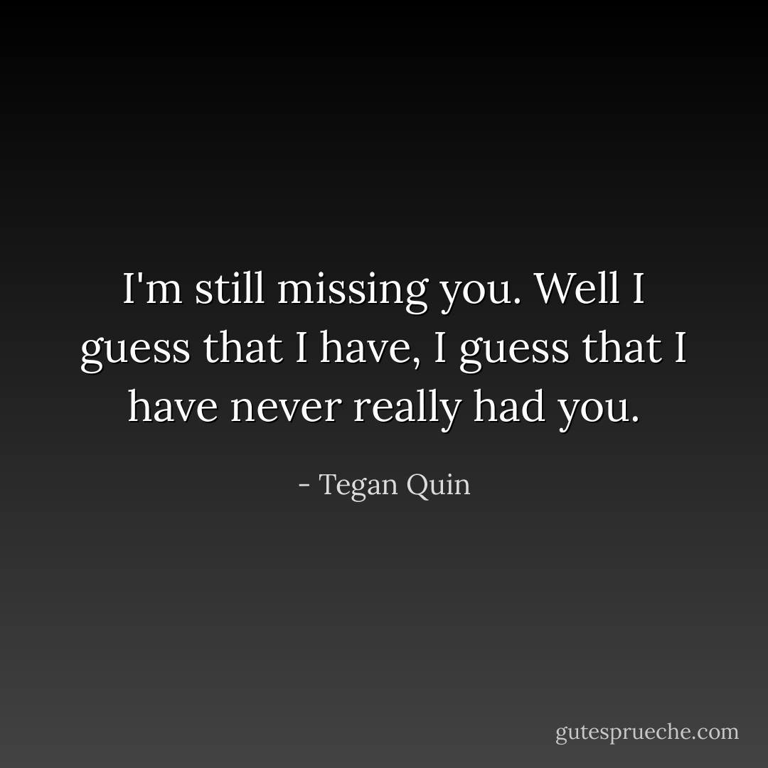 I'm still missing you. Well I guess that I have, I guess that I have never really had you. - Tegan Quin