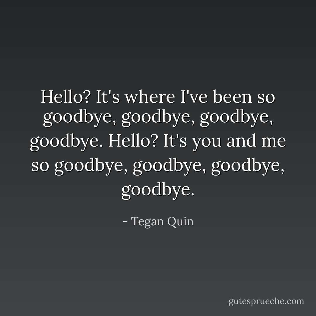 Hello? It's where I've been so goodbye, goodbye, goodbye, goodbye. Hello? It's you and me so goodbye, goodbye, goodbye, goodbye. - Tegan Quin