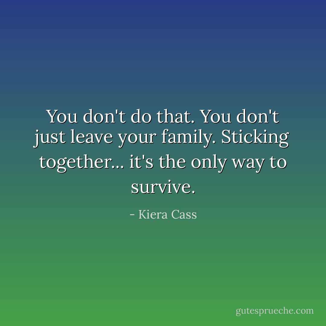 You don't do that. You don't just leave your family. Sticking together... it's the only way to survive. - Kiera Cass